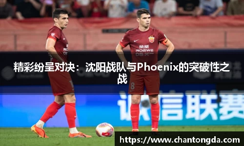 精彩纷呈对决：沈阳战队与Phoenix的突破性之战